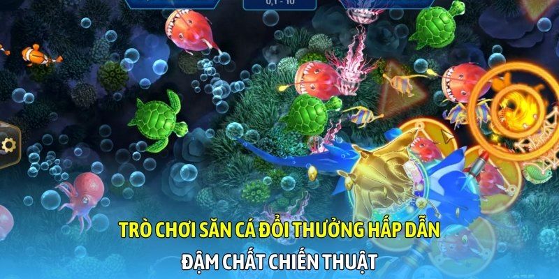 Trò chơi săn cá đổi thưởng hấp dẫn, đậm chất chiến thuật